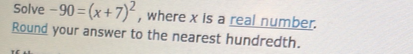 Solve -90=(x+7)^2 , where x is a real number. 
Round your answer to the nearest hundredth.