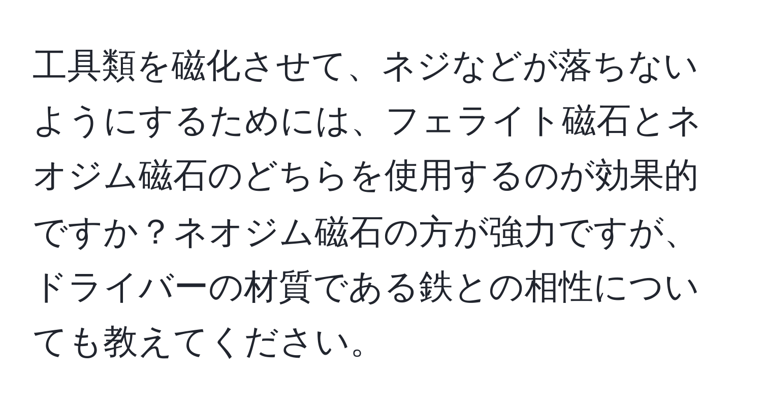 工具類を磁化させて、ネジなどが落ちないようにするためには、フェライト磁石とネオジム磁石のどちらを使用するのが効果的ですか？ネオジム磁石の方が強力ですが、ドライバーの材質である鉄との相性についても教えてください。