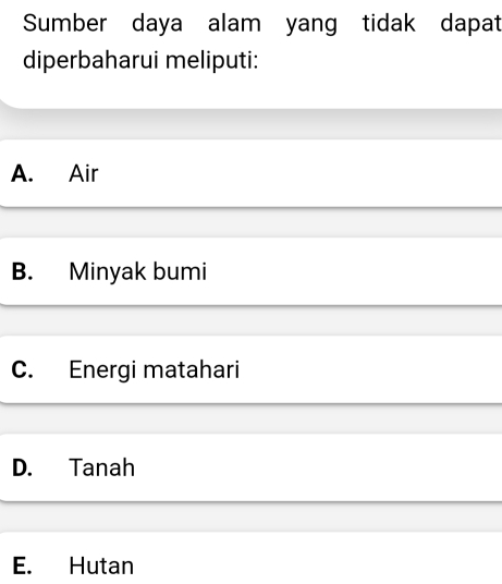 Sumber daya alam yang tidak dapat
diperbaharui meliputi:
A. Air
B. Minyak bumi
C. Energi matahari
D. Tanah
E. Hutan