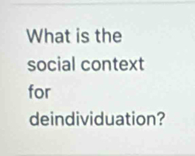 What is the 
social context 
for 
deindividuation?