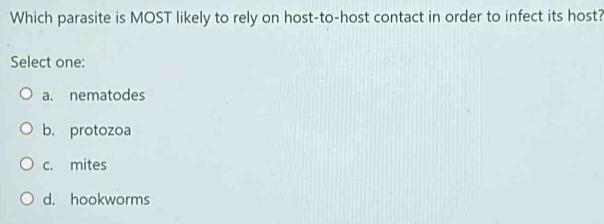 Which parasite is MOST likely to rely on host-to-host contact in order to infect its host?
Select one:
a. nematodes
b. protozoa
c. mites
d. hookworms