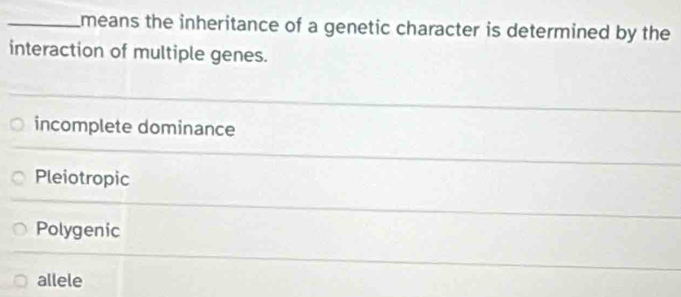 means the inheritance of a genetic character is determined by the
interaction of multiple genes.
incomplete dominance
Pleiotropic
Polygenic
allele