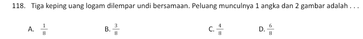 Tiga keping uang logam dilempar undi bersamaan. Peluang munculnya 1 angka dan 2 gambar adalah . . .
A.  1/8   3/8   4/8  D.  6/8 
B.
C.