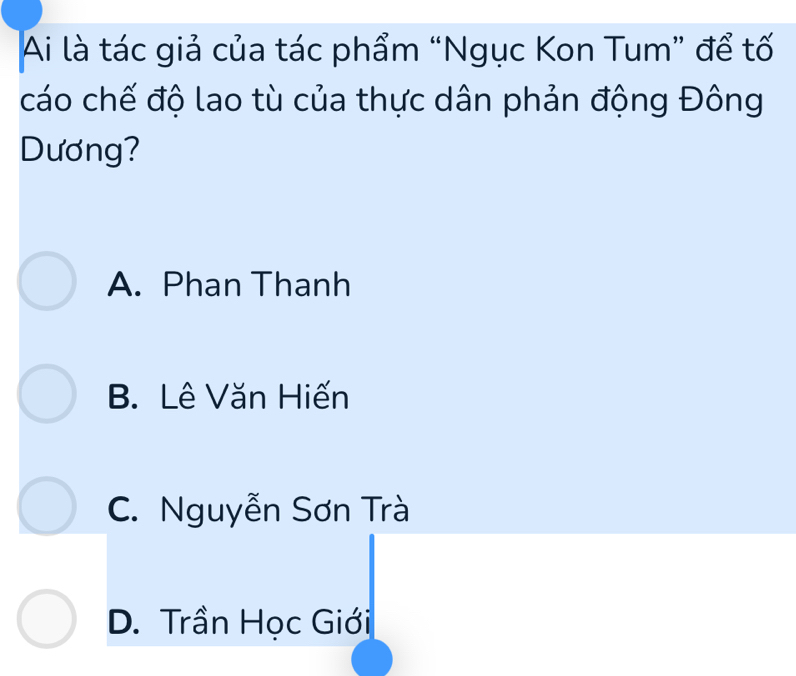 Ai là tác giả của tác phẩm “Ngục Kon Tum” để tố
cáo chế độ lao tù của thực dân phản động Đông
Dương?
A. Phan Thanh
B. Lê Văn Hiến
C. Nguyễn Sơn Trà
D. Trần Học Giới