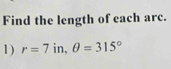 Find the length of each arc. 
1) r=7 in, θ =315°