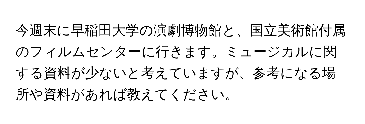 今週末に早稲田大学の演劇博物館と、国立美術館付属のフィルムセンターに行きます。ミュージカルに関する資料が少ないと考えていますが、参考になる場所や資料があれば教えてください。