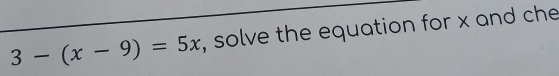 3-(x-9)=5x , solve the equation for x and che