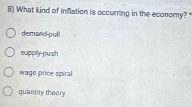 What kind of inflation is occurring in the economy? *
demand-pull
supply-push
wage-price spiral
quantity theory