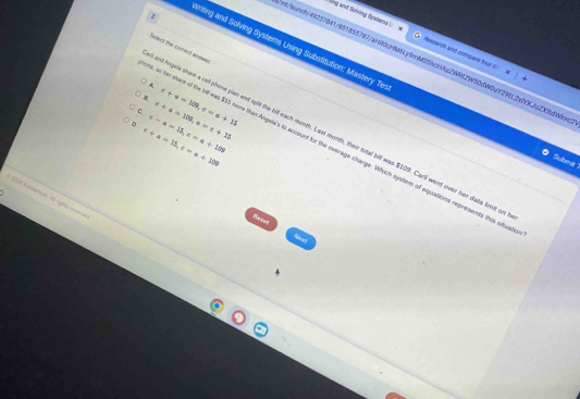 ong and Salving Syadena () Rasearch and compare four d
mt/aunch/49237841/851855787/aH93cHM8Ly9mMS5hcHAuZWRtZW50dW0uY29fL2xfYXju2XfdWkw
eting and Solving Systems Using Substitution: Mastery Te Submit 
ent Angeis share a cell phone plan and spit the bill each month. Last month, their total bill was $109. Carli went over her data limit on Seled the correct eiswe
A
B.
C. c+a=109, a=c+15 c+a=109, c=a+15
。 c-a=15, c=a+109
c+a=15, c=a+109
, so her stare of the bill was $15 nore than Angela's to account for the overage charge. Which system of equations represents this situs
* 24 E onemun l rghs reserie
Resot Nest