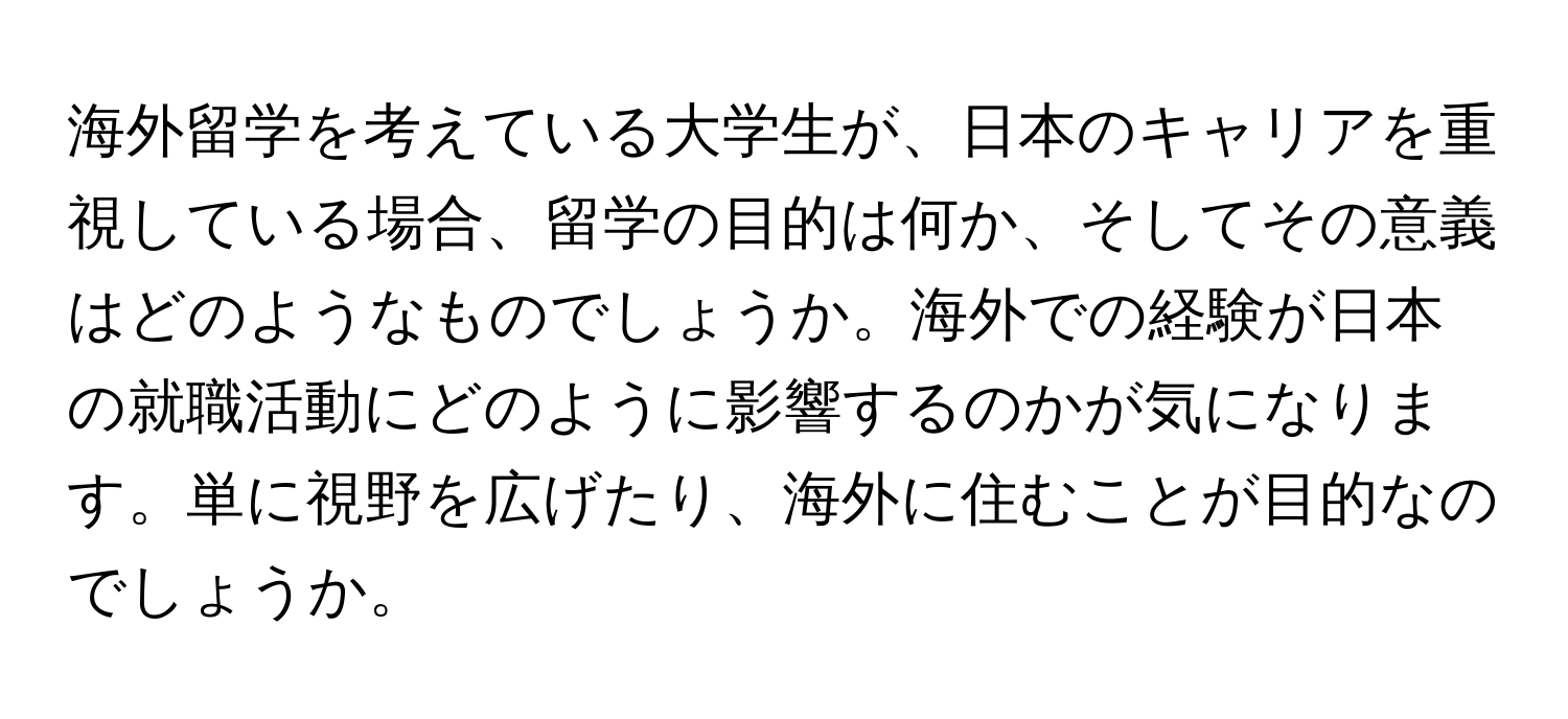 海外留学を考えている大学生が、日本のキャリアを重視している場合、留学の目的は何か、そしてその意義はどのようなものでしょうか。海外での経験が日本の就職活動にどのように影響するのかが気になります。単に視野を広げたり、海外に住むことが目的なのでしょうか。