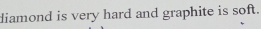 diamond is very hard and graphite is soft.