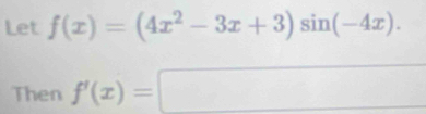 Let f(x)=(4x^2-3x+3)sin (-4x). 
Then f'(x)=□