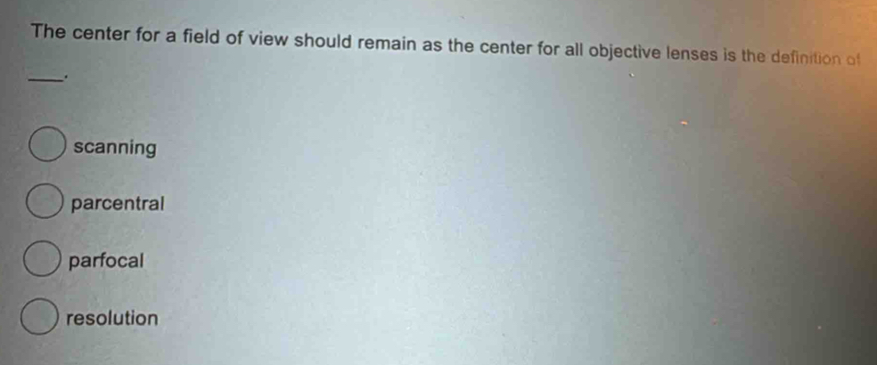 The center for a field of view should remain as the center for all objective lenses is the definition of
_.
scanning
parcentral
parfocal
resolution