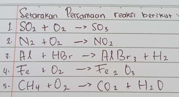 Setarakan Persamaan reaks: berikut 
1. SO_2+O_2to SO_3
2. N_2+O_2to NO_2
3. Al+HBrto AlBr_3+H_2
4. Fe+O_2to Fe_2O_3
5. CH_4+O_2to CO_2+H_2O