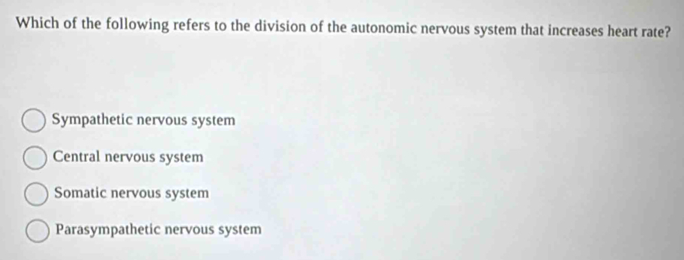 Which of the following refers to the division of the autonomic nervous system that increases heart rate?
Sympathetic nervous system
Central nervous system
Somatic nervous system
Parasympathetic nervous system