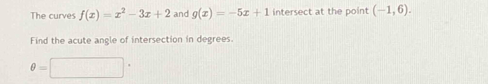 The curves f(x)=x^2-3x+2 and g(x)=-5x+1 intersect at the point (-1,6). 
Find the acute angle of intersection in degrees.
θ =□°