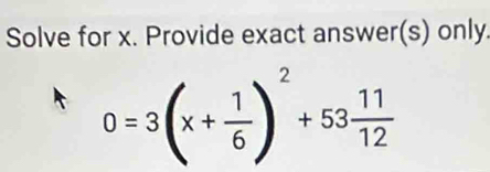 Solve for x. Provide exact answer(s) only.
0=3(x+ 1/6 )^2+53 11/12 