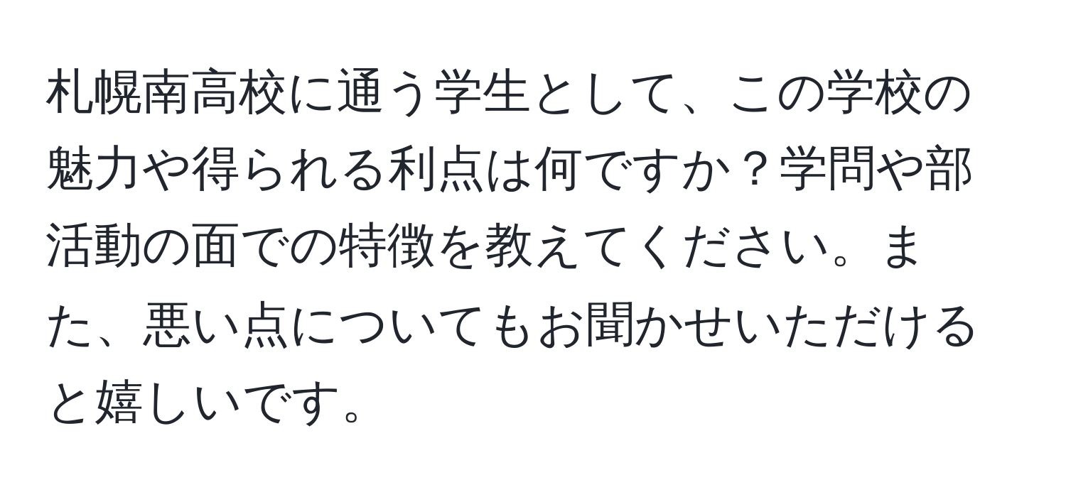 札幌南高校に通う学生として、この学校の魅力や得られる利点は何ですか？学問や部活動の面での特徴を教えてください。また、悪い点についてもお聞かせいただけると嬉しいです。