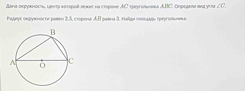 дана окружность, центр которой лежит на стороне АС треугольника АВС. определи вид угла ∠ C. 
Ρадиус окружности равен 2.5, сторона АΒ равна З. Найди πлοшιадь треугольника.