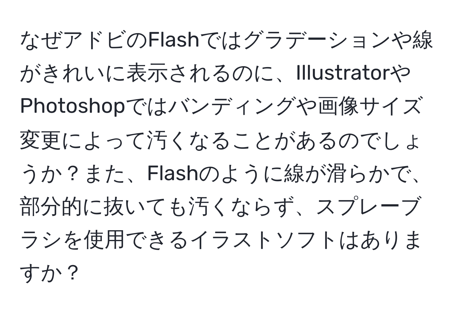 なぜアドビのFlashではグラデーションや線がきれいに表示されるのに、IllustratorやPhotoshopではバンディングや画像サイズ変更によって汚くなることがあるのでしょうか？また、Flashのように線が滑らかで、部分的に抜いても汚くならず、スプレーブラシを使用できるイラストソフトはありますか？