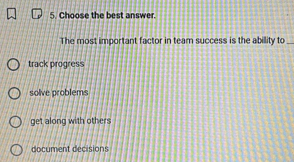 Choose the best answer.
The most important factor in team success is the ability to_
track progress
solve problems
get along with others
document decisions