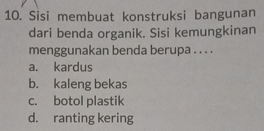 Sisi membuat konstruksi bangunan
dari benda organik. Sisi kemungkinan
menggunakan benda berupa . . . .
a. kardus
b. kaleng bekas
c. botol plastik
d. ranting kering