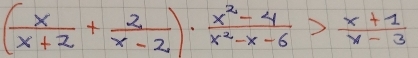 ( x/x+2 + 2/x-2 )·  (x^2-4)/x^2-x-6 > (x+1)/x-3 