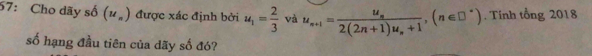 57: Cho dãy số (u_n) được xác định bởi u_1= 2/3  và u_n+1=frac u_n2(2n+1)u_n+1, (n∈ □^*). Tính tổng 2018 
số hạng đầu tiên của dãy số đó?