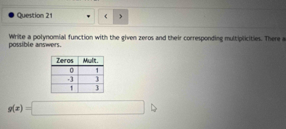 > 
Write a polynomial function with the given zeros and their corresponding multiplicities. There a 
possible answers.
g(x)=□