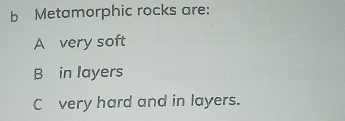 Metamorphic rocks are:
A very soft
B in layers
C very hard and in layers.