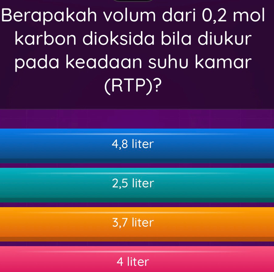 Berapakah volum dari 0,2 mol
karbon dioksida bila diukur
pada keadaan suhu kamar
(RTP)?
4,8 liter
2,5 liter
3,7 liter
4 liter