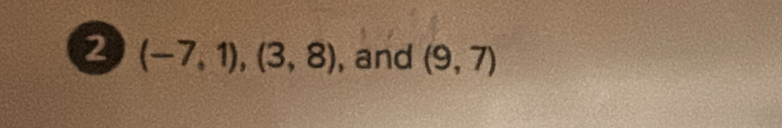 2 (-7,1),(3,8) , and (9,7)