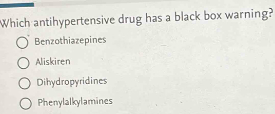 Which antihypertensive drug has a black box warning?
Benzothiazepines
Aliskiren
Dihydropyridines
Phenylalkylamines