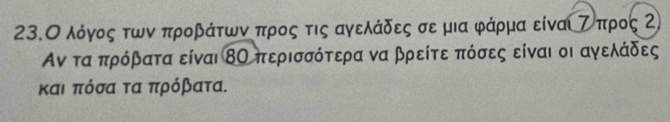 23.Ο λόγος των προβάτωνναπροςατις αγελάδες σε μια φάρμα είναι τόπρος Ζ
Αν τα πρόβατα είναι ΒΟ περισσότερα να βρείτε πόσες είναι οι αγελάδες
και πόσα τα πρόβατα.