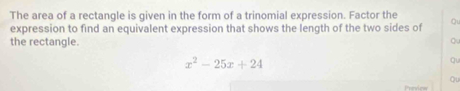 The area of a rectangle is given in the form of a trinomial expression. Factor the Qu 
expression to find an equivalent expression that shows the length of the two sides of 
the rectangle. Qu
x^2-25x+24
qu 
Qu 
Preview