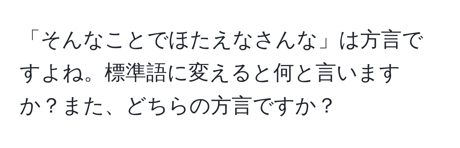 「そんなことでほたえなさんな」は方言ですよね。標準語に変えると何と言いますか？また、どちらの方言ですか？