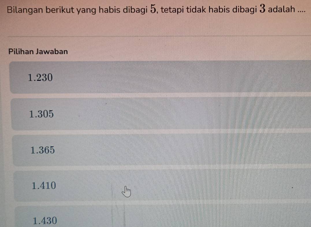 Bilangan berikut yang habis dibagi 5, tetapi tidak habis dibagi 3 adalah ....
Pilihan Jawaban
1.230
1.305
1.365
1.410
1.430