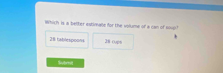 Which is a better estimate for the volume of a can of soup?
28 tablespoons 28 cups
Submit