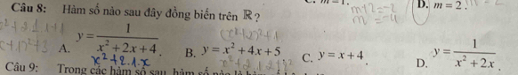 m-1, D. m=2. 
Câu 8: Hàm số nào sau đây đồng biến trên R ?
A. y= 1/x^2+2x+4 .
B. y=x^2+4x+5 C. y=x+4 D. y= 1/x^2+2x 
Câu 9: Trong các hàm số sau hi