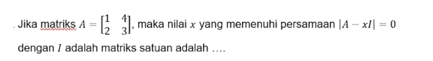 Jika matriks A=beginbmatrix 1&4 2&3endbmatrix , maka nilai x yang memenuhi persamaan |A-xI|=0
dengan / adalah matriks satuan adalah ....