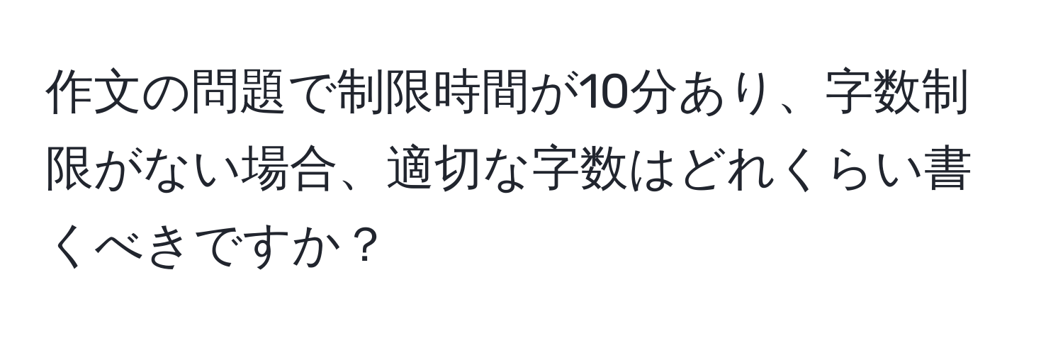 作文の問題で制限時間が10分あり、字数制限がない場合、適切な字数はどれくらい書くべきですか？