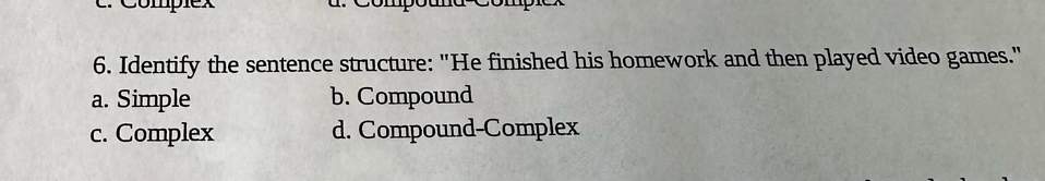 Complex d. Compound-Compicx
6. Identify the sentence structure: "He finished his homework and then played video games."
a. Simple b. Compound
c. Complex d. Compound-Complex