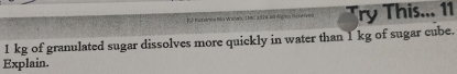 jt tan aines tio Walen, I tec atta Rogies ho nerved Try This... 11
1 kg of granulated sugar dissolves more quickly in water than 1 kg of sugar cube. 
Explain.