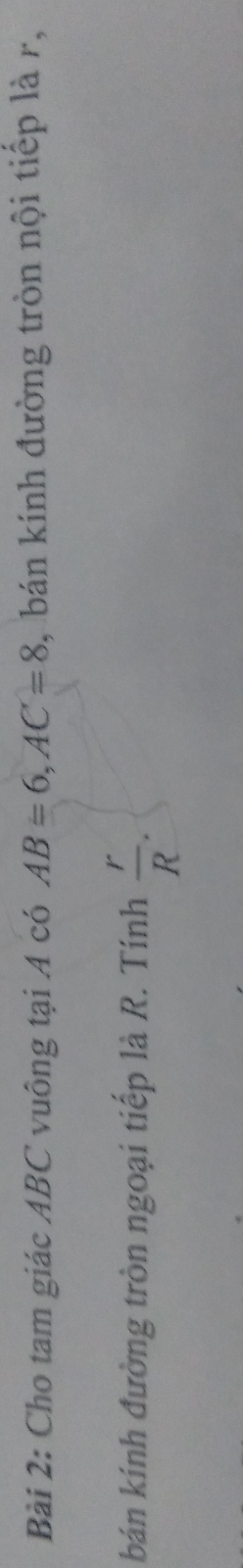 Cho tam giác ABC vuông tại A có AB=6, AC=8 , bán kính đường tròn nội tiếp là r, 
bán kính đường tròn ngoại tiếp là R. Tính  r/R .