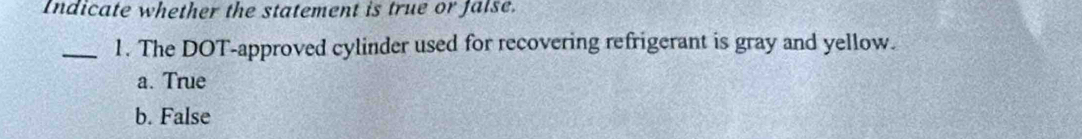 Indicate whether the statement is true or false.
_1. The DOT-approved cylinder used for recovering refrigerant is gray and yellow.
a. True
b. False