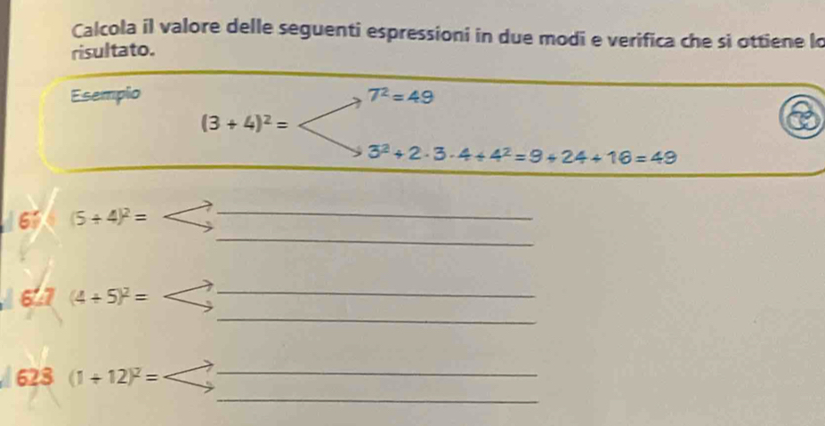 Calcola il valore delle seguenti espressioni in due modi e verifica che si ottiene lo 
risultato. 
Esempio T^2=49
(3+4)^2=
3^2+2· 3· 4+4^2=9+24+16=49
_
6)(5/ 4)^2= _ 
_
6.7(4+5)^2= _ 
628(1+12)^2=
_ 
_