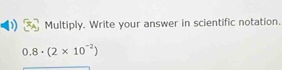 Multiply. Write your answer in scientific notation.
0.8· (2* 10^(-2))