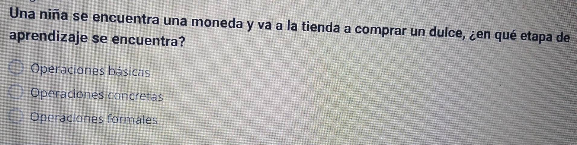 Una niña se encuentra una moneda y va a la tienda a comprar un dulce, ¿en qué etapa de
aprendizaje se encuentra?
Operaciones básicas
Operaciones concretas
Operaciones formales