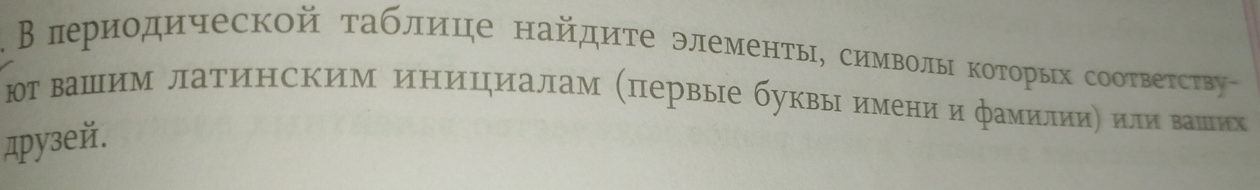 Β πериодической τаблиηе найдиτе элементыη, символы ΚоΤорых соответстβву 
юг вашим латинским иницηиалам (первые буквы имени и фамилииη иливашеих 
дpyзeй.