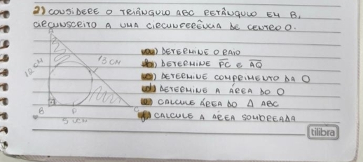 () cousibEeE o TRiÄNGULO ABC EETÄUGULO EH B, 
aecUNsceiro A UMA ciecUNFEeEvcia bE cewreo0. 
O) BETERHINE O BAiO 
(bETERMINE overline PC E overline AQ
1) AETERNIUE COMPRIMEUTO AA O 
ACTEENINE A AREA DO O 
CALLULE dREA AD △ ABC
CALCULE A AREA SOUbEEAAA